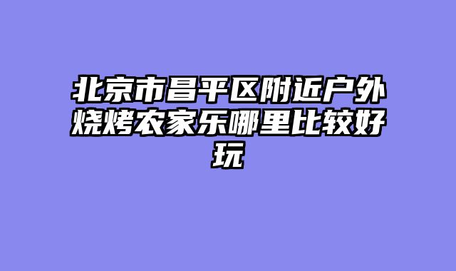 北京市昌平区附近户外烧烤农家乐哪里比较好玩
