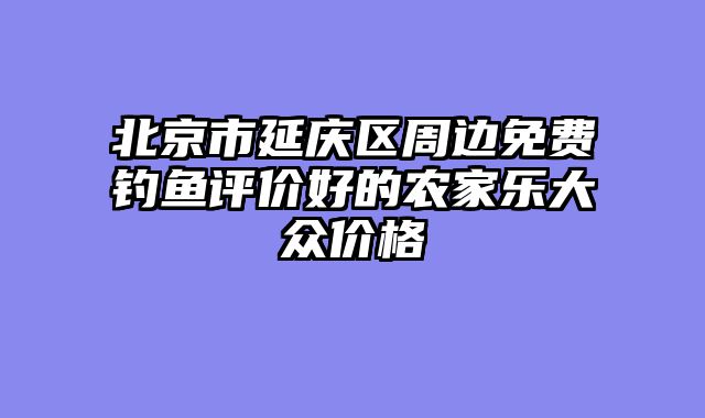 北京市延庆区周边免费钓鱼评价好的农家乐大众价格