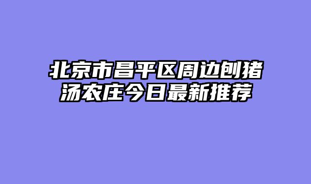 北京市昌平区周边刨猪汤农庄今日最新推荐