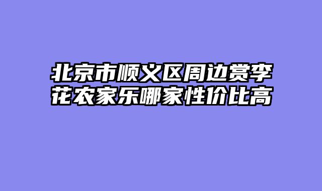 北京市顺义区周边赏李花农家乐哪家性价比高