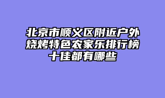 北京市顺义区附近户外烧烤特色农家乐排行榜十佳都有哪些
