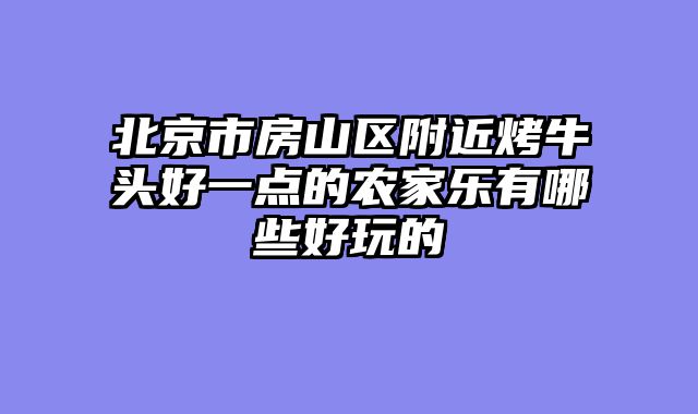 北京市房山区附近烤牛头好一点的农家乐有哪些好玩的