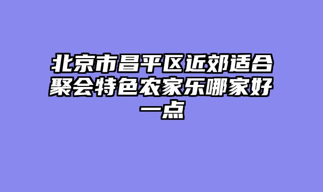 北京市昌平区近郊适合聚会特色农家乐哪家好一点