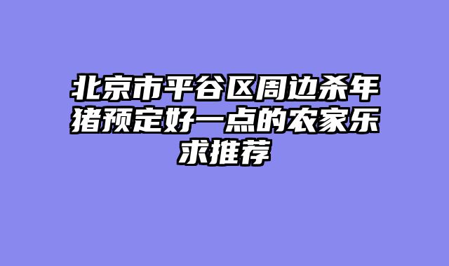 北京市平谷区周边杀年猪预定好一点的农家乐求推荐