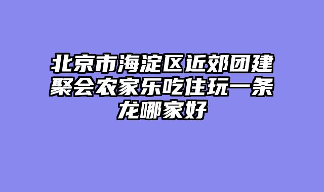 北京市海淀区近郊团建聚会农家乐吃住玩一条龙哪家好