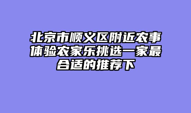 北京市顺义区附近农事体验农家乐挑选一家最合适的推荐下