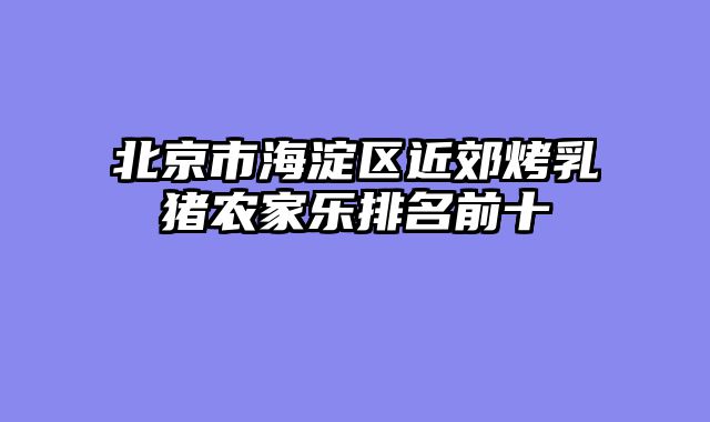 北京市海淀区近郊烤乳猪农家乐排名前十