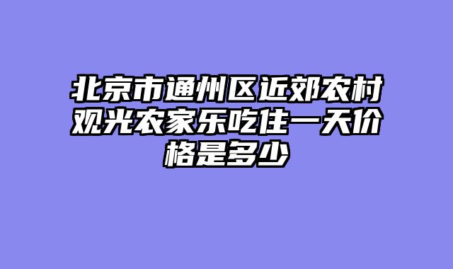 北京市通州区近郊农村观光农家乐吃住一天价格是多少