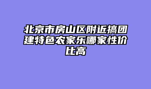 北京市房山区附近搞团建特色农家乐哪家性价比高