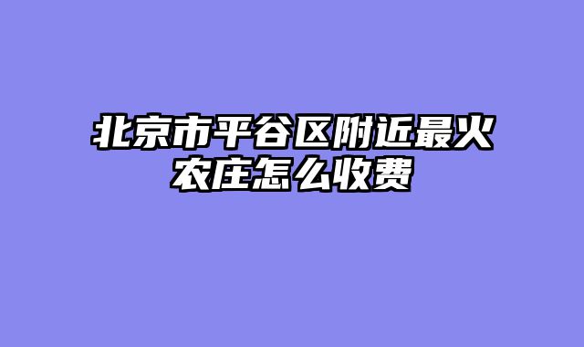北京市平谷区附近最火农庄怎么收费