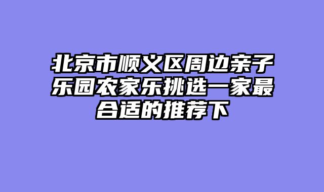 北京市顺义区周边亲子乐园农家乐挑选一家最合适的推荐下