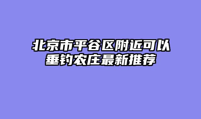 北京市平谷区附近可以垂钓农庄最新推荐