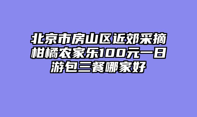 北京市房山区近郊采摘柑橘农家乐100元一日游包三餐哪家好