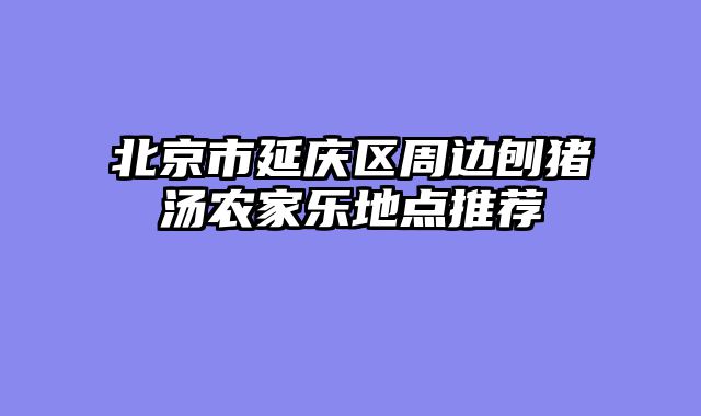 北京市延庆区周边刨猪汤农家乐地点推荐