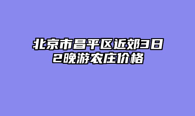 北京市昌平区近郊3日2晚游农庄价格
