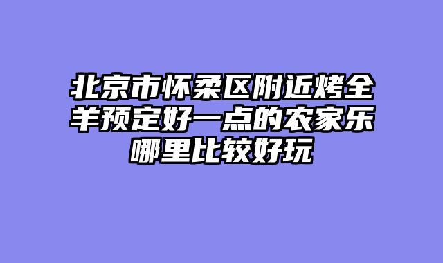 北京市怀柔区附近烤全羊预定好一点的农家乐哪里比较好玩