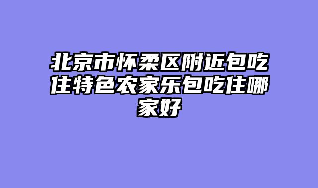 北京市怀柔区附近包吃住特色农家乐包吃住哪家好