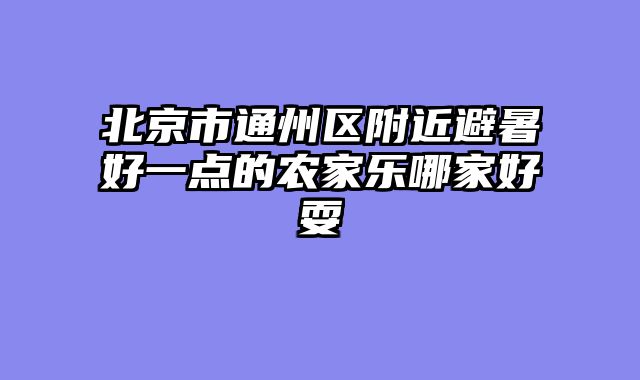 北京市通州区附近避暑好一点的农家乐哪家好耍