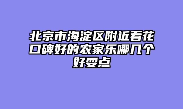 北京市海淀区附近看花口碑好的农家乐哪几个好耍点