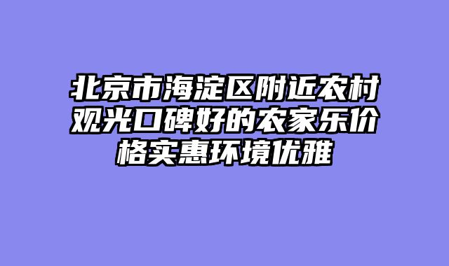 北京市海淀区附近农村观光口碑好的农家乐价格实惠环境优雅
