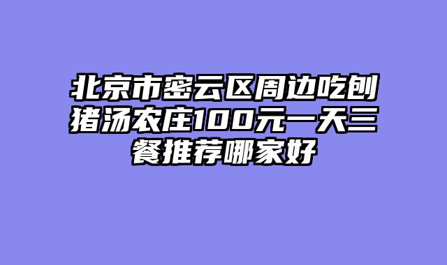 北京市密云区周边吃刨猪汤农庄100元一天三餐推荐哪家好