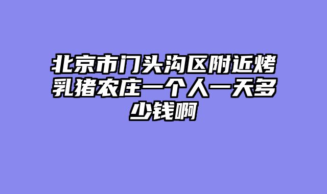 北京市门头沟区附近烤乳猪农庄一个人一天多少钱啊