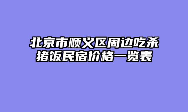 北京市顺义区周边吃杀猪饭民宿价格一览表