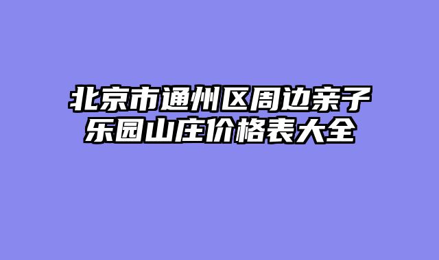 北京市通州区周边亲子乐园山庄价格表大全