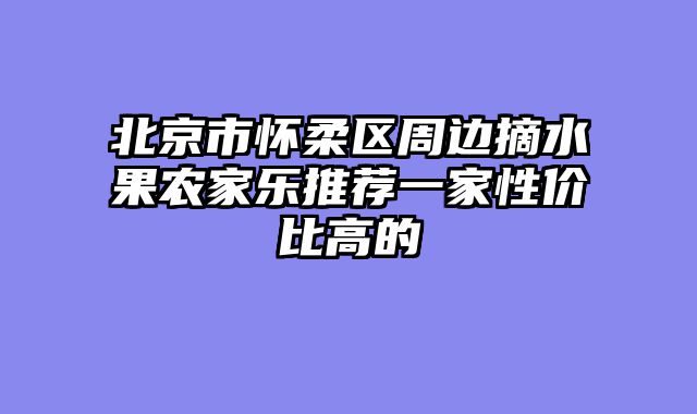 北京市怀柔区周边摘水果农家乐推荐一家性价比高的