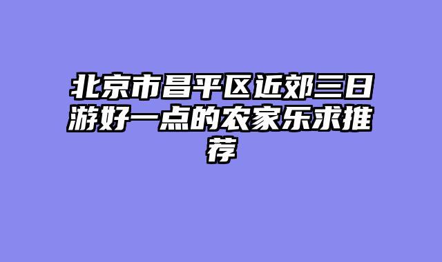 北京市昌平区近郊三日游好一点的农家乐求推荐