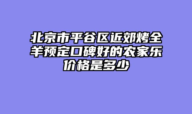 北京市平谷区近郊烤全羊预定口碑好的农家乐价格是多少