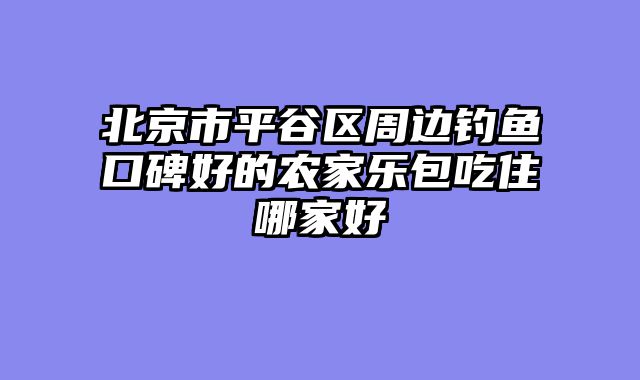 北京市平谷区周边钓鱼口碑好的农家乐包吃住哪家好