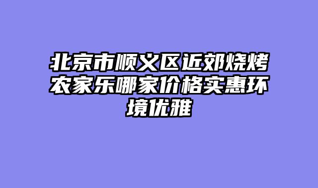 北京市顺义区近郊烧烤农家乐哪家价格实惠环境优雅