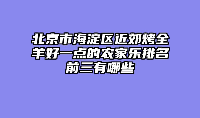 北京市海淀区近郊烤全羊好一点的农家乐排名前三有哪些