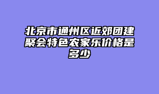 北京市通州区近郊团建聚会特色农家乐价格是多少