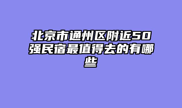北京市通州区附近50强民宿最值得去的有哪些