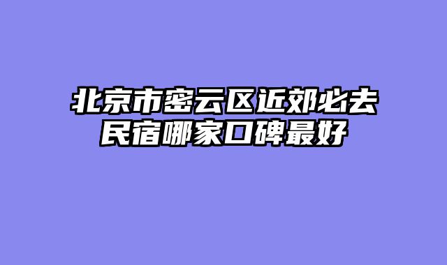 北京市密云区近郊必去民宿哪家口碑最好
