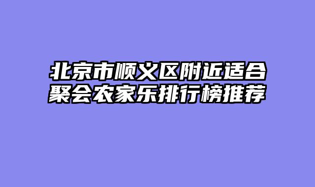北京市顺义区附近适合聚会农家乐排行榜推荐