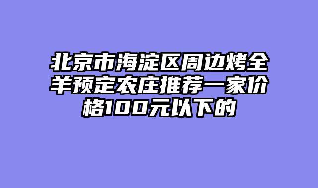 北京市海淀区周边烤全羊预定农庄推荐一家价格100元以下的