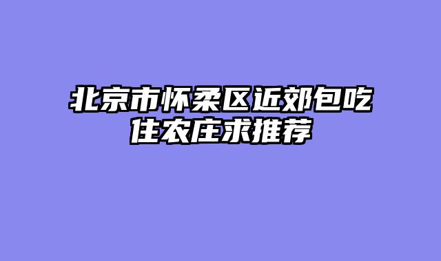 北京市怀柔区近郊包吃住农庄求推荐