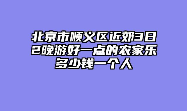 北京市顺义区近郊3日2晚游好一点的农家乐多少钱一个人