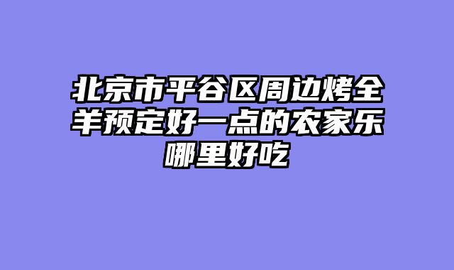 北京市平谷区周边烤全羊预定好一点的农家乐哪里好吃