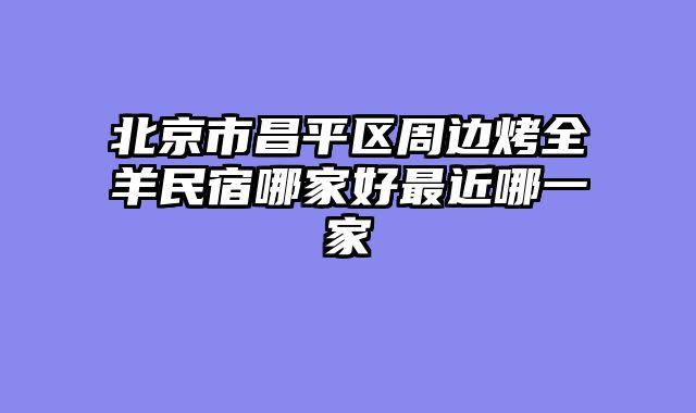 北京市昌平区周边烤全羊民宿哪家好最近哪一家