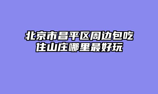 北京市昌平区周边包吃住山庄哪里最好玩