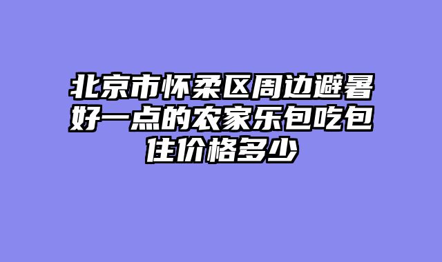 北京市怀柔区周边避暑好一点的农家乐包吃包住价格多少