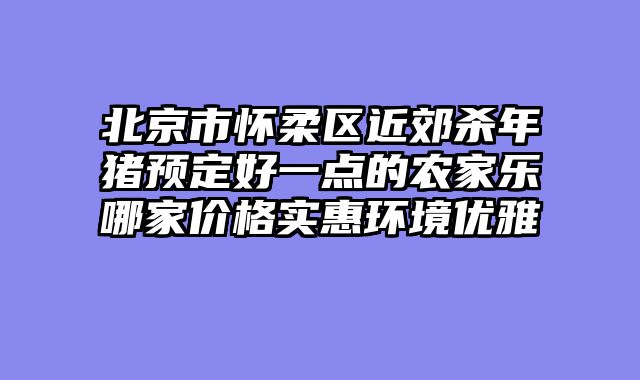 北京市怀柔区近郊杀年猪预定好一点的农家乐哪家价格实惠环境优雅