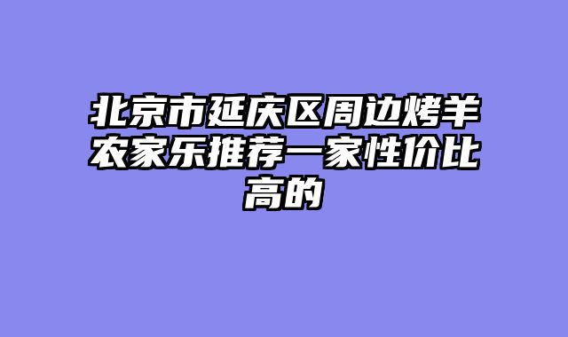 北京市延庆区周边烤羊农家乐推荐一家性价比高的