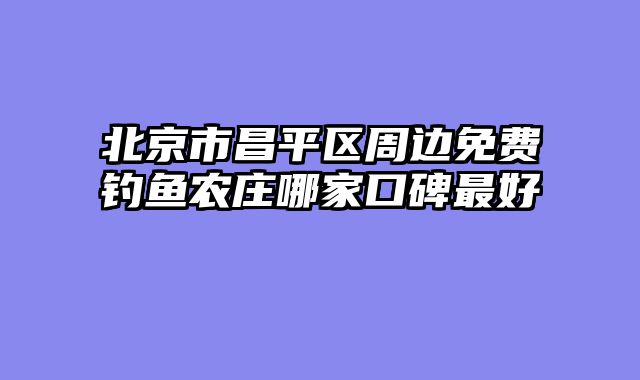 北京市昌平区周边免费钓鱼农庄哪家口碑最好