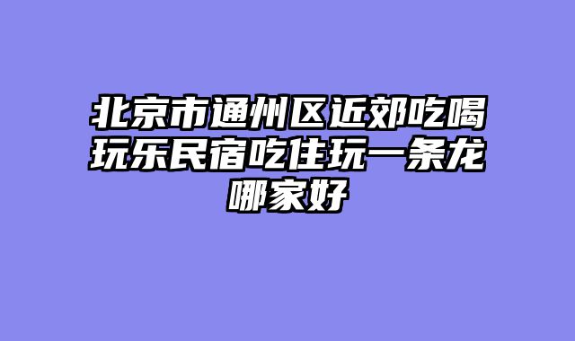 北京市通州区近郊吃喝玩乐民宿吃住玩一条龙哪家好
