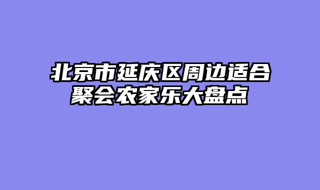 北京市延庆区周边适合聚会农家乐大盘点